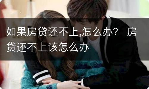 如果房贷还不上,怎么办？ 房贷还不上该怎么办