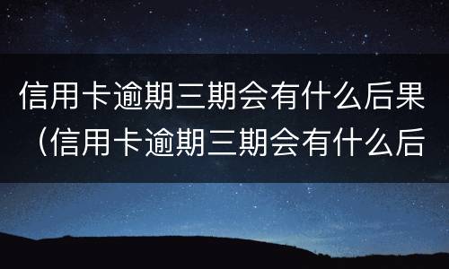 信用卡逾期三期会有什么后果（信用卡逾期三期会有什么后果吗）