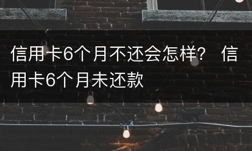 信用卡6个月不还会怎样？ 信用卡6个月未还款