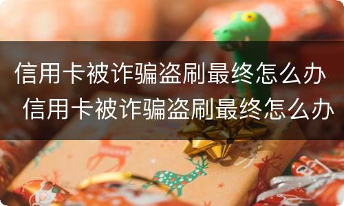 信用卡被诈骗盗刷最终怎么办 信用卡被诈骗盗刷最终怎么办呢