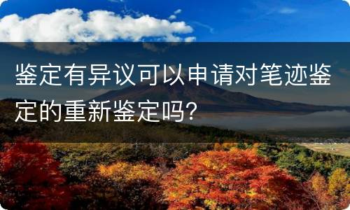 鉴定有异议可以申请对笔迹鉴定的重新鉴定吗？