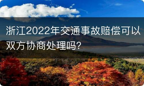 浙江2022年交通事故赔偿可以双方协商处理吗？