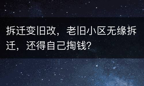 拆迁变旧改，老旧小区无缘拆迁，还得自己掏钱？