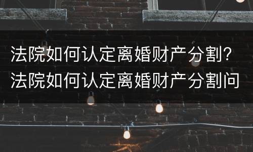 法院如何认定离婚财产分割? 法院如何认定离婚财产分割问题