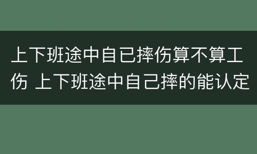 上下班途中自已摔伤算不算工伤 上下班途中自己摔的能认定工伤吗