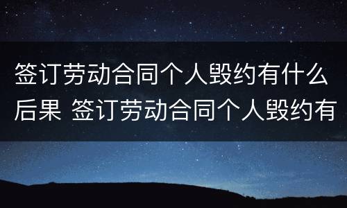 签订劳动合同个人毁约有什么后果 签订劳动合同个人毁约有什么后果吗