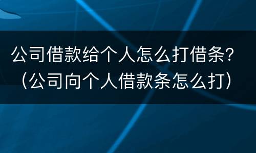 公司借款给个人怎么打借条？（公司向个人借款条怎么打）