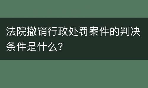 法院撤销行政处罚案件的判决条件是什么？