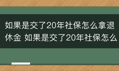 如果是交了20年社保怎么拿退休金 如果是交了20年社保怎么拿退休金呢