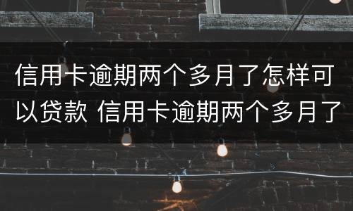 信用卡逾期两个多月了怎样可以贷款 信用卡逾期两个多月了怎样可以贷款呢