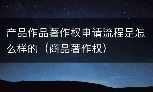 产品作品著作权申请流程是怎么样的（商品著作权）