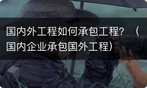 国内外工程如何承包工程？（国内企业承包国外工程）