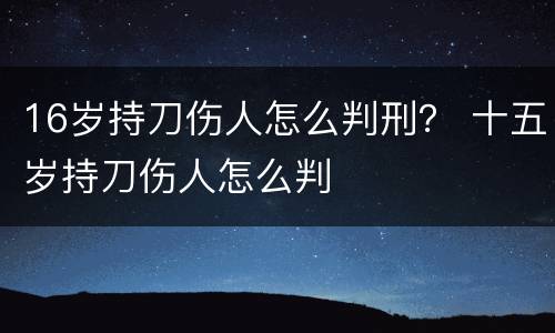 16岁持刀伤人怎么判刑？ 十五岁持刀伤人怎么判