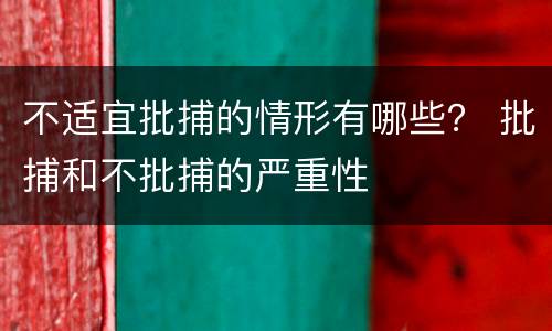 不适宜批捕的情形有哪些？ 批捕和不批捕的严重性