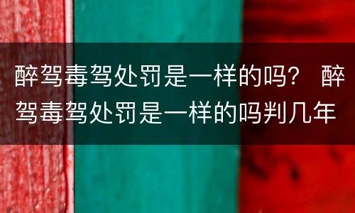 醉驾毒驾处罚是一样的吗？ 醉驾毒驾处罚是一样的吗判几年