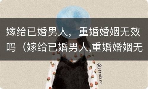 嫁给已婚男人，重婚婚姻无效吗（嫁给已婚男人,重婚婚姻无效吗怎么办）