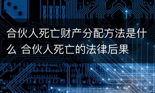 合伙人死亡财产分配方法是什么 合伙人死亡的法律后果