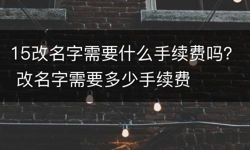 15改名字需要什么手续费吗？ 改名字需要多少手续费