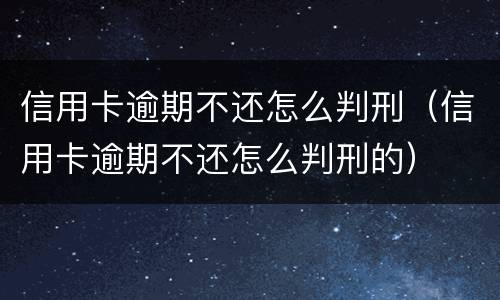 信用卡逾期不还怎么判刑（信用卡逾期不还怎么判刑的）