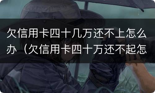 欠信用卡四十几万还不上怎么办（欠信用卡四十万还不起怎么办）