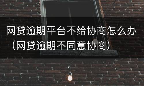 网贷逾期平台不给协商怎么办（网贷逾期不同意协商）