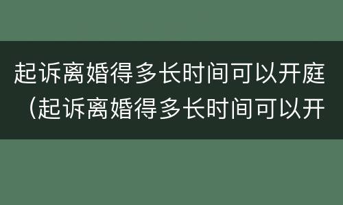 起诉离婚得多长时间可以开庭（起诉离婚得多长时间可以开庭呢）