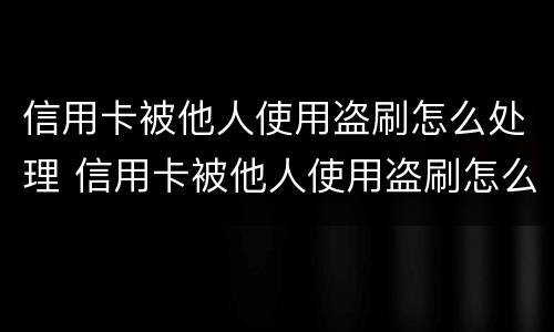 信用卡被他人使用盗刷怎么处理 信用卡被他人使用盗刷怎么处理呢