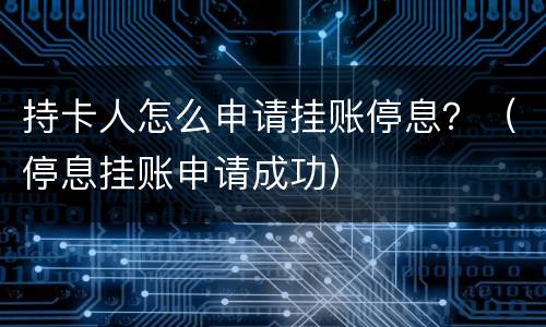 持卡人怎么申请挂账停息？（停息挂账申请成功）
