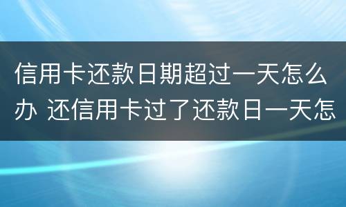 信用卡还款日期超过一天怎么办 还信用卡过了还款日一天怎么办