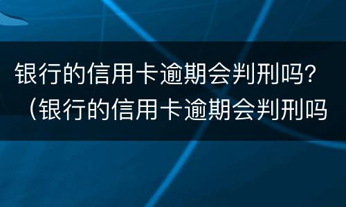 银行的信用卡逾期会判刑吗？（银行的信用卡逾期会判刑吗）