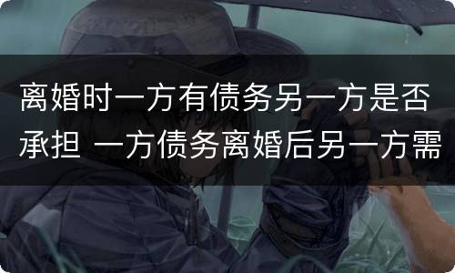 离婚时一方有债务另一方是否承担 一方债务离婚后另一方需要承担吗