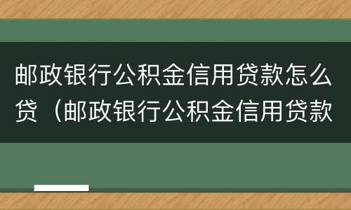 邮政银行公积金信用贷款怎么贷（邮政银行公积金信用贷款怎么贷不了）
