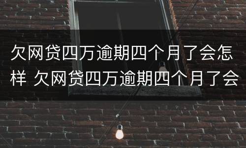 欠网贷四万逾期四个月了会怎样 欠网贷四万逾期四个月了会怎样呢