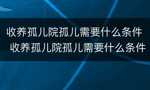 收养孤儿院孤儿需要什么条件 收养孤儿院孤儿需要什么条件呢