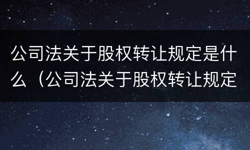 公司法关于股权转让规定是什么（公司法关于股权转让规定是什么意思）