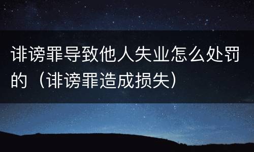 诽谤罪导致他人失业怎么处罚的（诽谤罪造成损失）