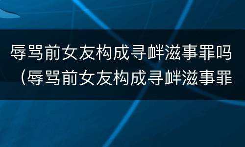 辱骂前女友构成寻衅滋事罪吗（辱骂前女友构成寻衅滋事罪吗）