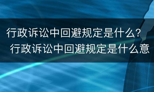 行政诉讼中回避规定是什么？ 行政诉讼中回避规定是什么意思