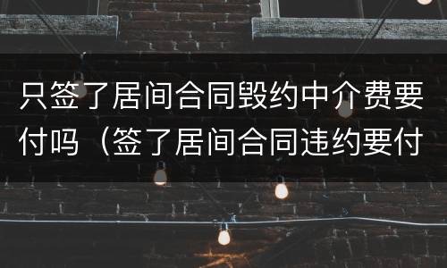 只签了居间合同毁约中介费要付吗（签了居间合同违约要付中介费）