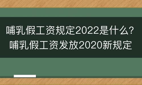 哺乳假工资规定2022是什么？ 哺乳假工资发放2020新规定