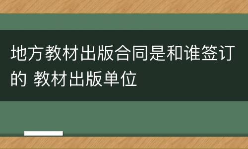 地方教材出版合同是和谁签订的 教材出版单位