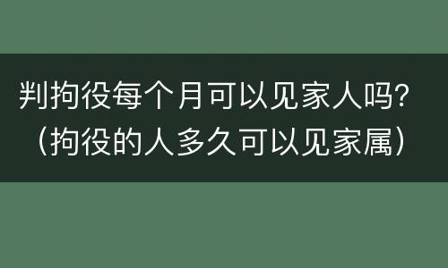 判拘役每个月可以见家人吗？（拘役的人多久可以见家属）