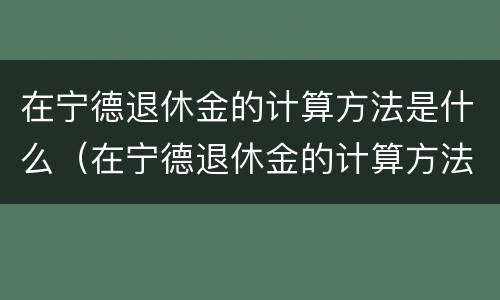 在宁德退休金的计算方法是什么（在宁德退休金的计算方法是什么呢）