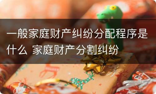 一般家庭财产纠纷分配程序是什么 家庭财产分割纠纷