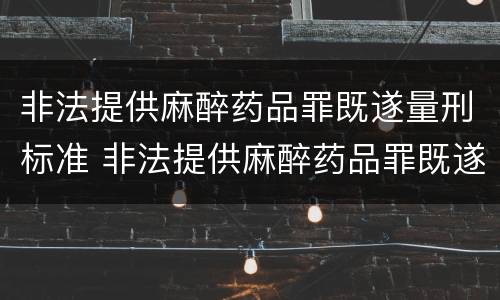非法提供麻醉药品罪既遂量刑标准 非法提供麻醉药品罪既遂量刑标准是什么 非法提供麻醉药品罪既遂量刑标准 非法提供麻醉药品罪既遂量刑标准是什么