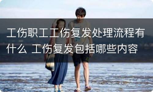 工伤职工工伤复发处理流程有什么 工伤复发包括哪些内容