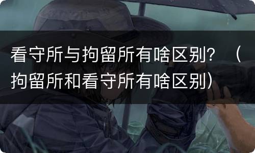 看守所与拘留所有啥区别?(拘留所和看守所有啥区别) 看守所与拘留所有啥区别?(拘留所和看守所有啥区别)