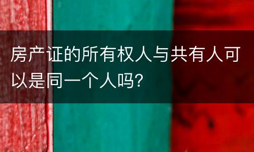房产证的所有权人与共有人可以是同一个人吗? 房产证的所有权人与共有人可以是同一个人吗?