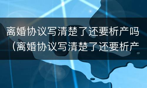离婚协议写清楚了还要析产吗（离婚协议写清楚了还要析产吗）