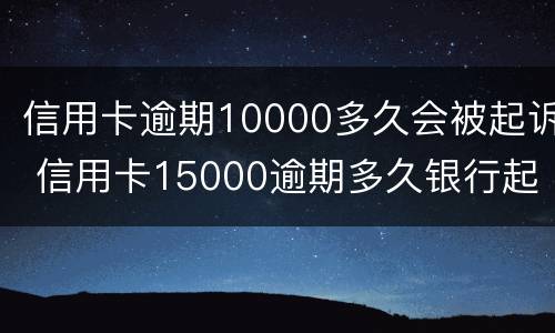 信用卡逾期10000多久会被起诉 信用卡15000逾期多久银行起诉
